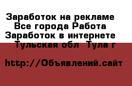 Заработок на рекламе - Все города Работа » Заработок в интернете   . Тульская обл.,Тула г.